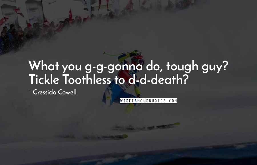 Cressida Cowell Quotes: What you g-g-gonna do, tough guy? Tickle Toothless to d-d-death?