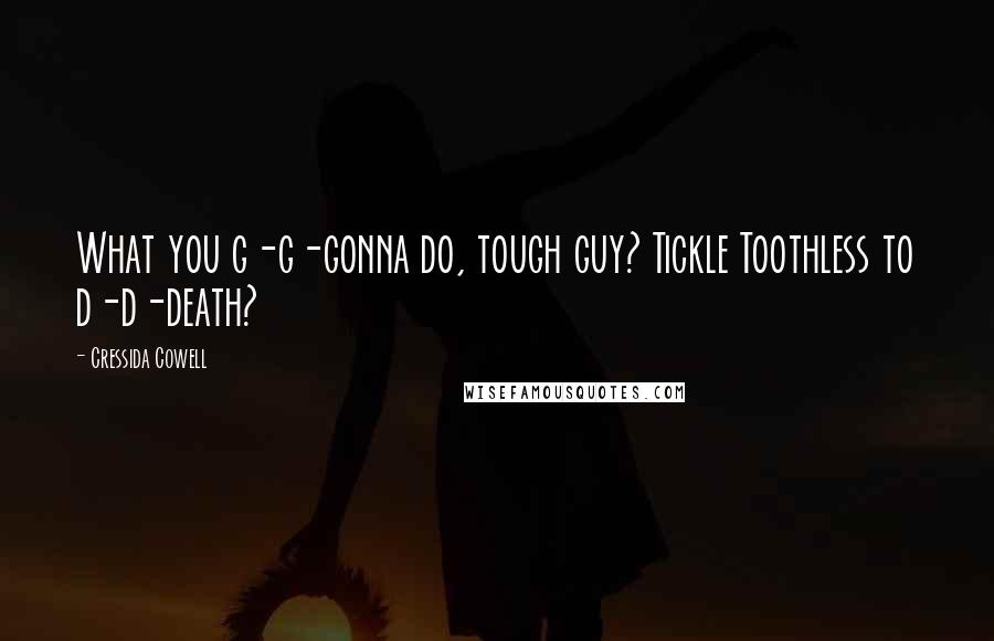 Cressida Cowell Quotes: What you g-g-gonna do, tough guy? Tickle Toothless to d-d-death?