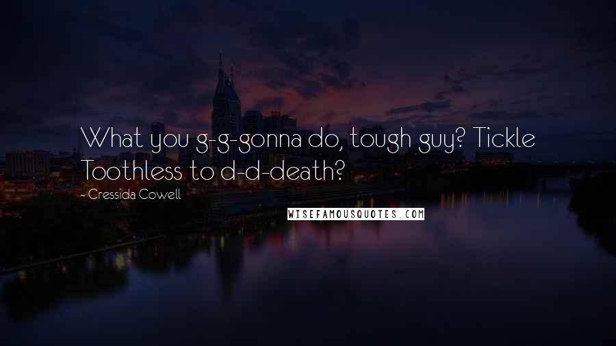 Cressida Cowell Quotes: What you g-g-gonna do, tough guy? Tickle Toothless to d-d-death?