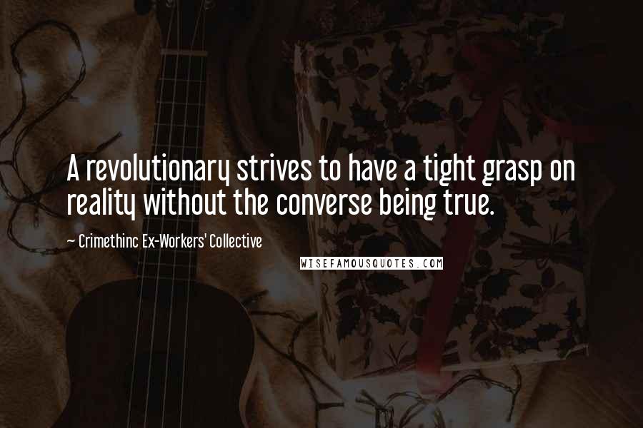 Crimethinc Ex-Workers' Collective Quotes: A revolutionary strives to have a tight grasp on reality without the converse being true.