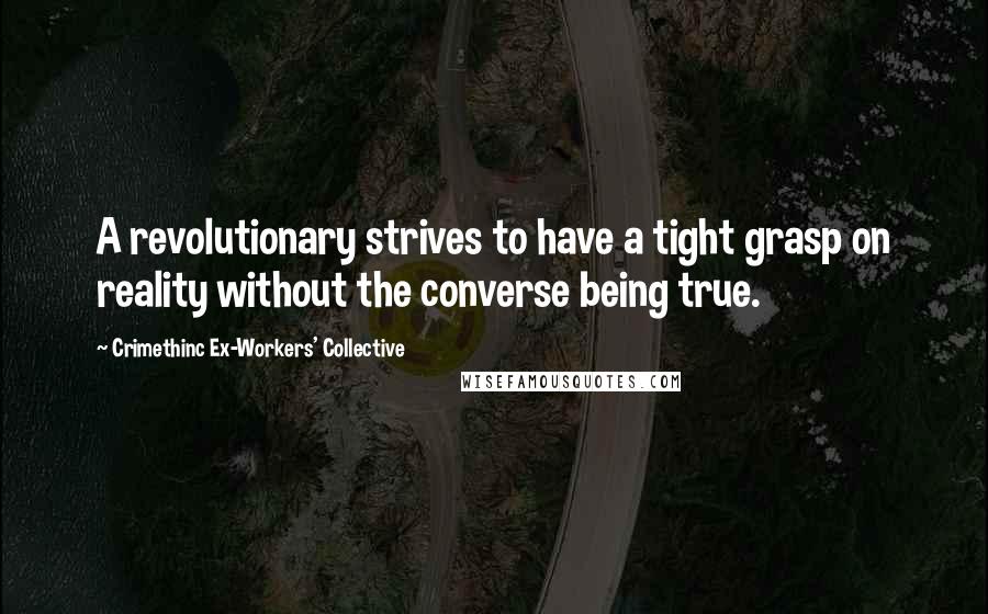 Crimethinc Ex-Workers' Collective Quotes: A revolutionary strives to have a tight grasp on reality without the converse being true.