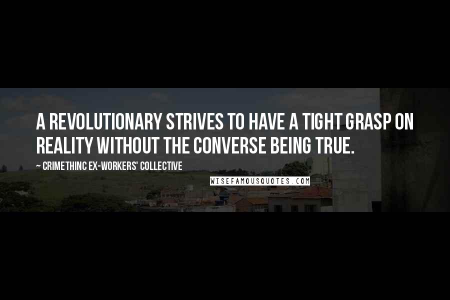 Crimethinc Ex-Workers' Collective Quotes: A revolutionary strives to have a tight grasp on reality without the converse being true.