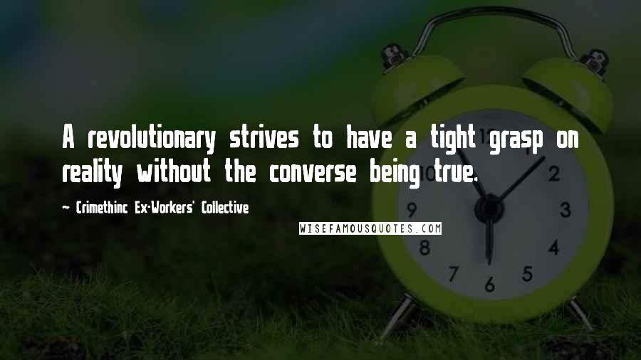 Crimethinc Ex-Workers' Collective Quotes: A revolutionary strives to have a tight grasp on reality without the converse being true.