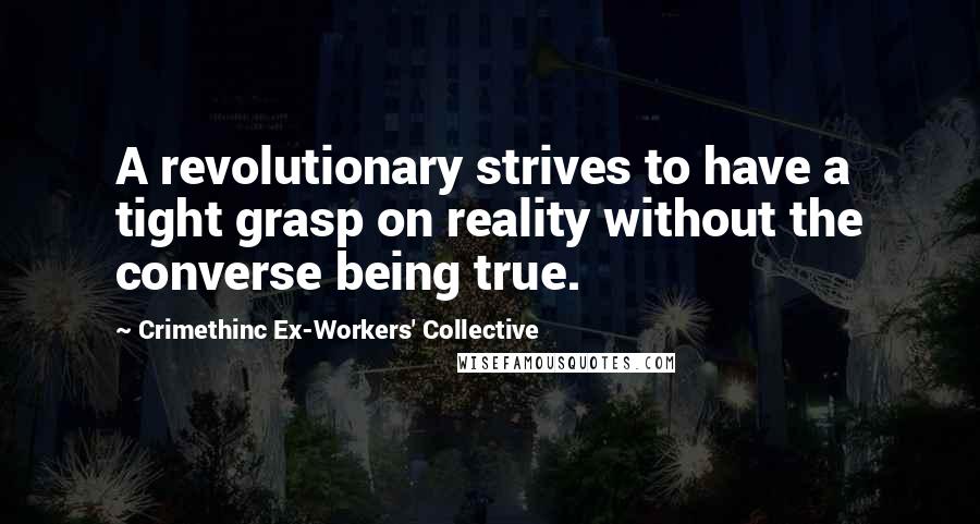 Crimethinc Ex-Workers' Collective Quotes: A revolutionary strives to have a tight grasp on reality without the converse being true.