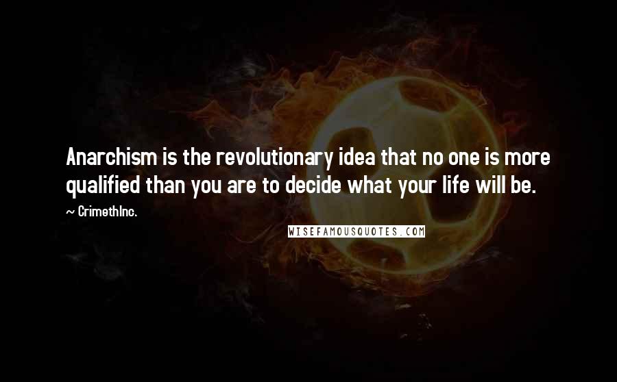 CrimethInc. Quotes: Anarchism is the revolutionary idea that no one is more qualified than you are to decide what your life will be.