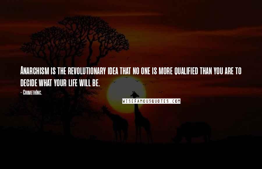 CrimethInc. Quotes: Anarchism is the revolutionary idea that no one is more qualified than you are to decide what your life will be.