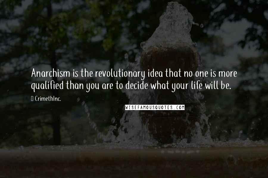 CrimethInc. Quotes: Anarchism is the revolutionary idea that no one is more qualified than you are to decide what your life will be.