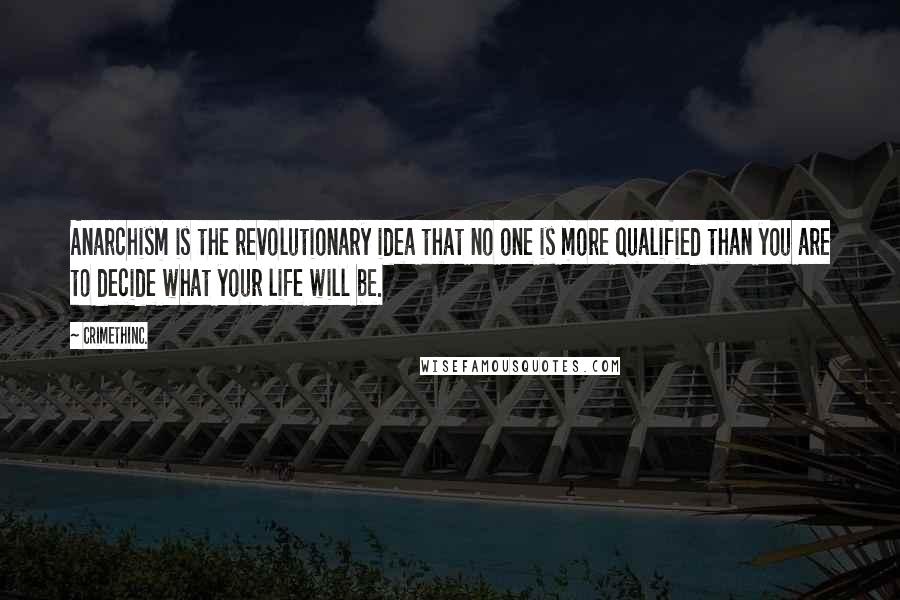 CrimethInc. Quotes: Anarchism is the revolutionary idea that no one is more qualified than you are to decide what your life will be.