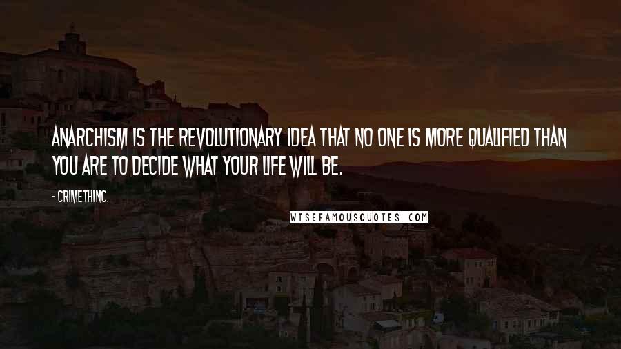 CrimethInc. Quotes: Anarchism is the revolutionary idea that no one is more qualified than you are to decide what your life will be.