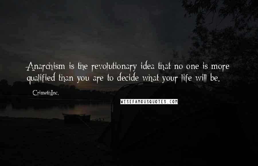 CrimethInc. Quotes: Anarchism is the revolutionary idea that no one is more qualified than you are to decide what your life will be.