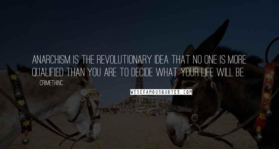 CrimethInc. Quotes: Anarchism is the revolutionary idea that no one is more qualified than you are to decide what your life will be.
