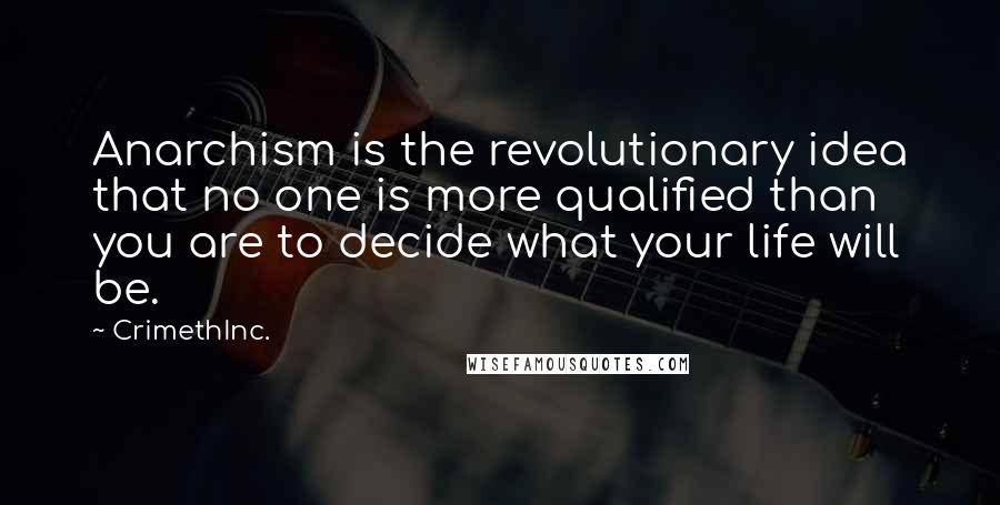 CrimethInc. Quotes: Anarchism is the revolutionary idea that no one is more qualified than you are to decide what your life will be.