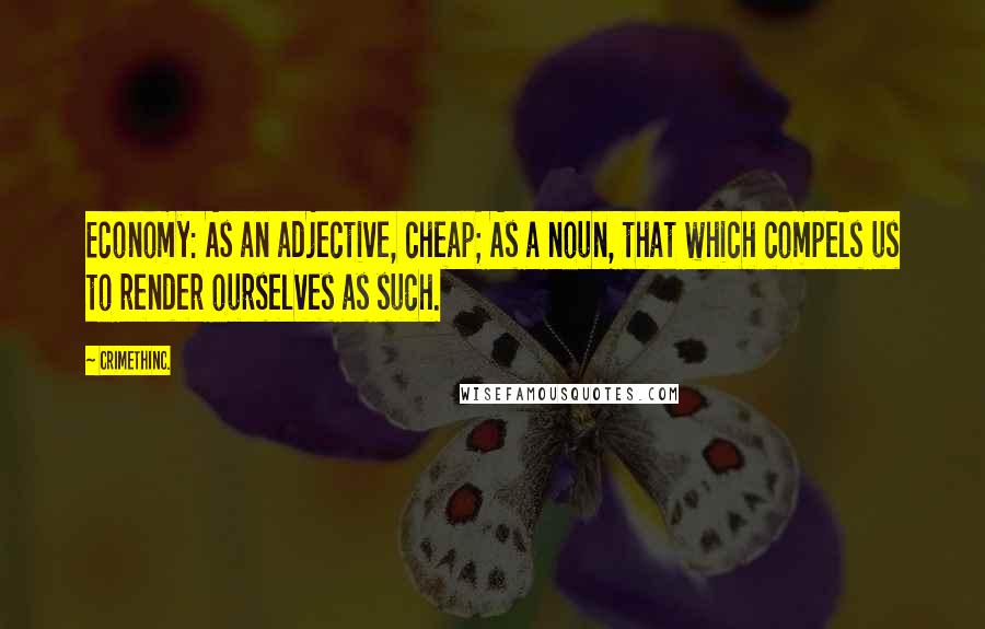 CrimethInc. Quotes: Economy: As an adjective, cheap; As a noun, that which compels us to render ourselves as such.