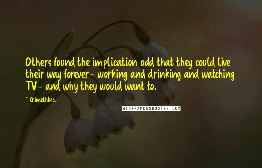 CrimethInc. Quotes: Others found the implication odd that they could live their way forever- working and drinking and watching TV- and why they would want to.