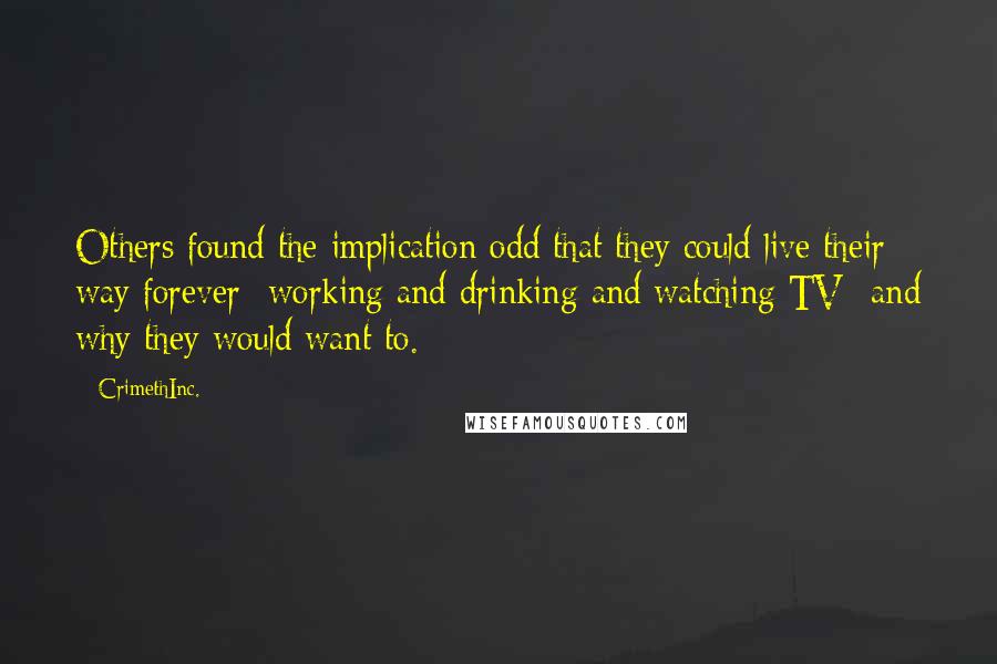 CrimethInc. Quotes: Others found the implication odd that they could live their way forever- working and drinking and watching TV- and why they would want to.