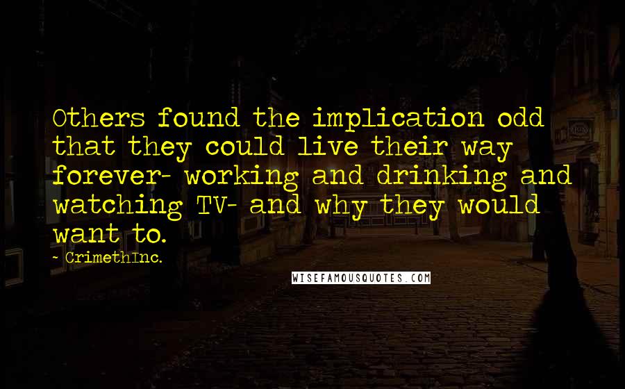 CrimethInc. Quotes: Others found the implication odd that they could live their way forever- working and drinking and watching TV- and why they would want to.