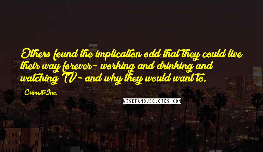 CrimethInc. Quotes: Others found the implication odd that they could live their way forever- working and drinking and watching TV- and why they would want to.