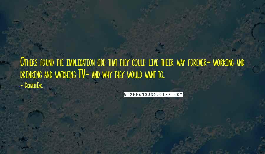 CrimethInc. Quotes: Others found the implication odd that they could live their way forever- working and drinking and watching TV- and why they would want to.