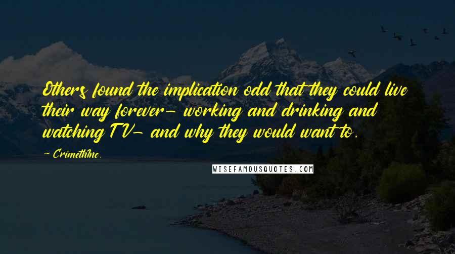 CrimethInc. Quotes: Others found the implication odd that they could live their way forever- working and drinking and watching TV- and why they would want to.