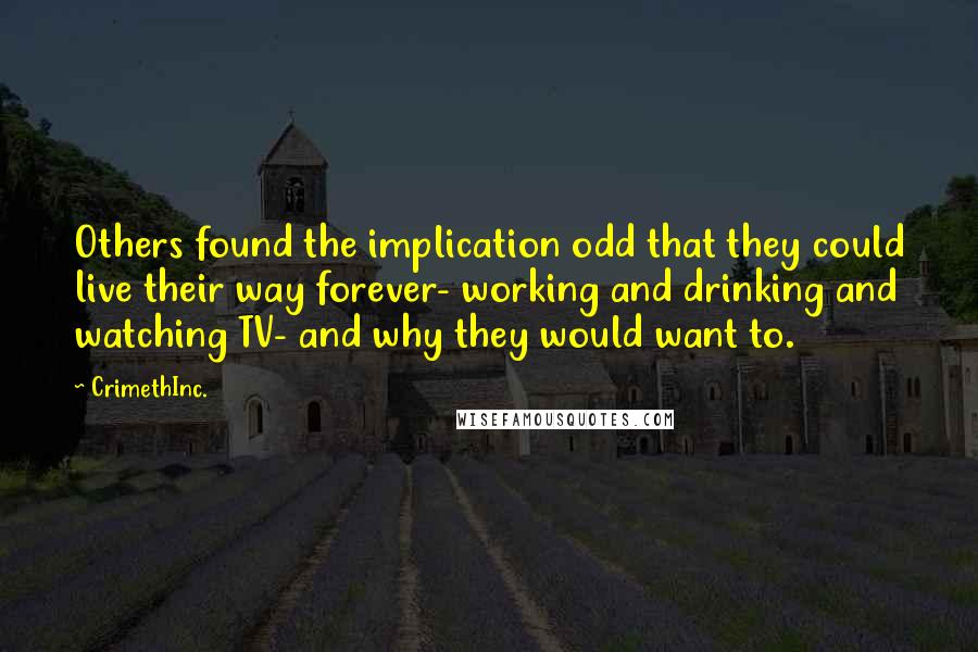 CrimethInc. Quotes: Others found the implication odd that they could live their way forever- working and drinking and watching TV- and why they would want to.