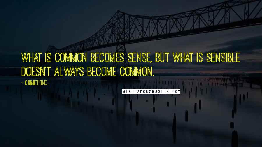 CrimethInc. Quotes: What is common becomes sense, but what is sensible doesn't always become common.