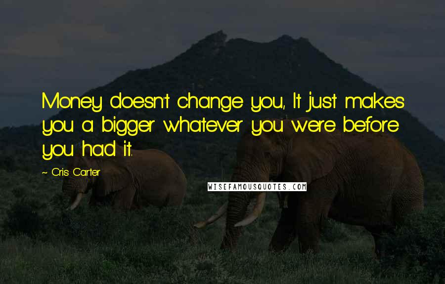 Cris Carter Quotes: Money doesn't change you, It just makes you a bigger whatever you were before you had it.