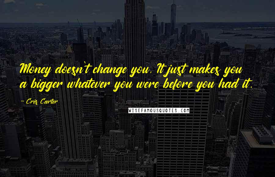 Cris Carter Quotes: Money doesn't change you, It just makes you a bigger whatever you were before you had it.