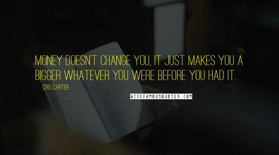 Cris Carter Quotes: Money doesn't change you, It just makes you a bigger whatever you were before you had it.