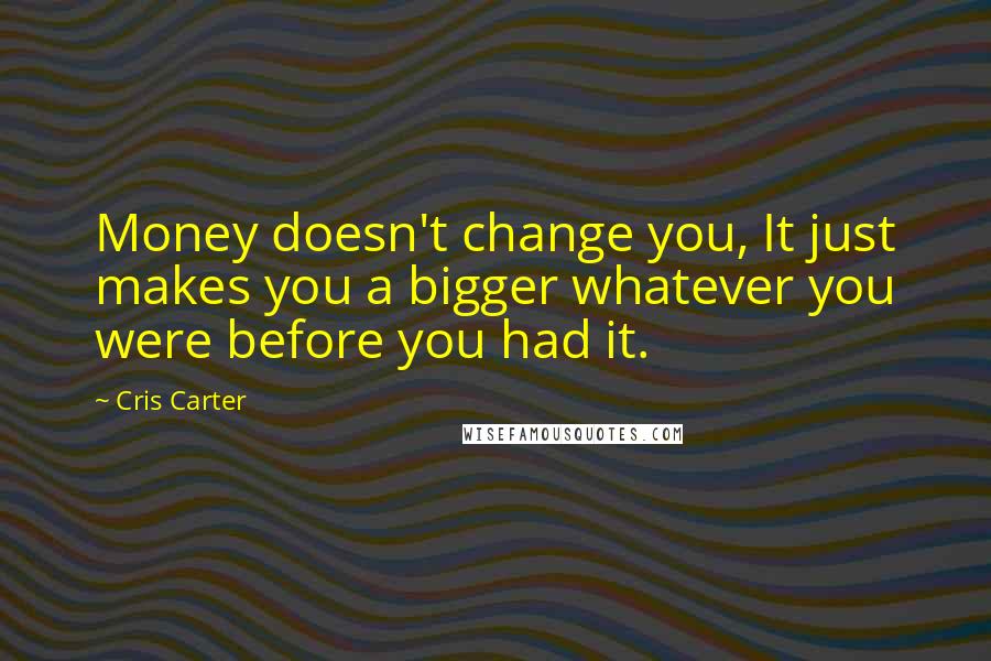 Cris Carter Quotes: Money doesn't change you, It just makes you a bigger whatever you were before you had it.