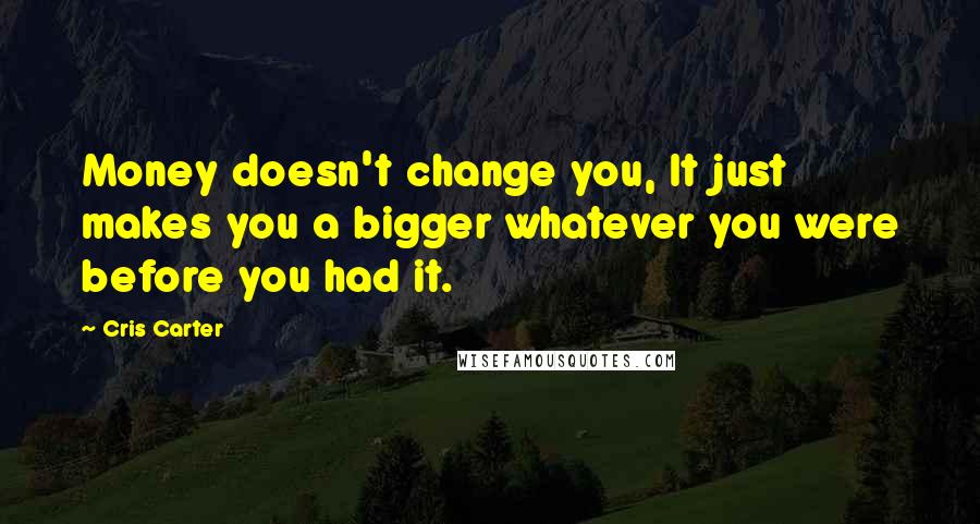 Cris Carter Quotes: Money doesn't change you, It just makes you a bigger whatever you were before you had it.