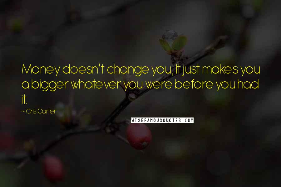 Cris Carter Quotes: Money doesn't change you, It just makes you a bigger whatever you were before you had it.