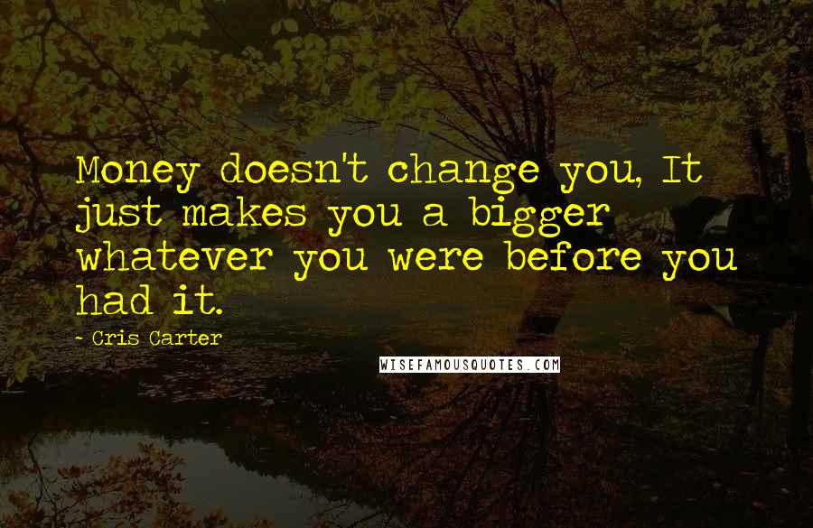 Cris Carter Quotes: Money doesn't change you, It just makes you a bigger whatever you were before you had it.