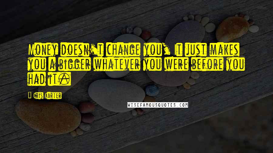 Cris Carter Quotes: Money doesn't change you, It just makes you a bigger whatever you were before you had it.