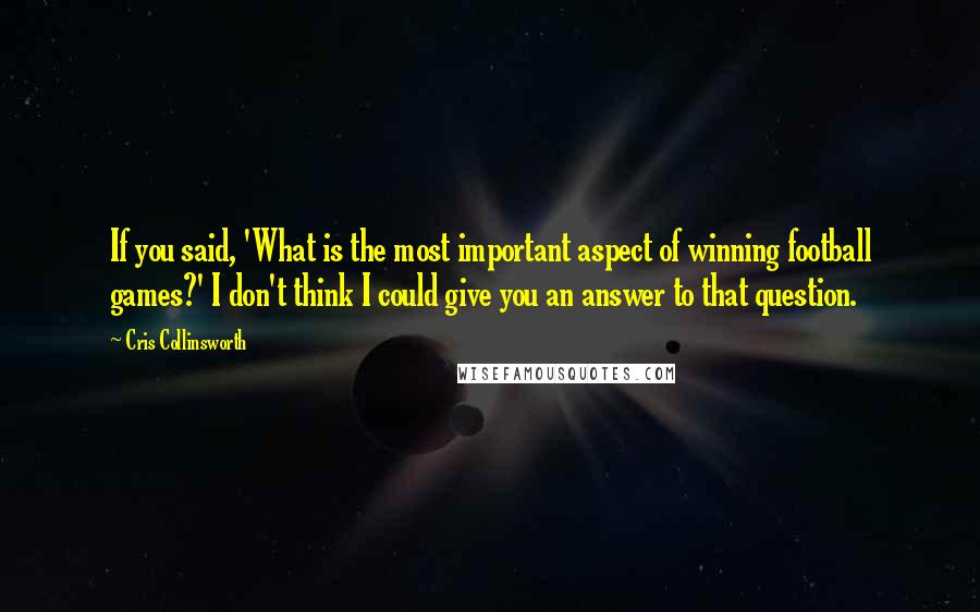 Cris Collinsworth Quotes: If you said, 'What is the most important aspect of winning football games?' I don't think I could give you an answer to that question.