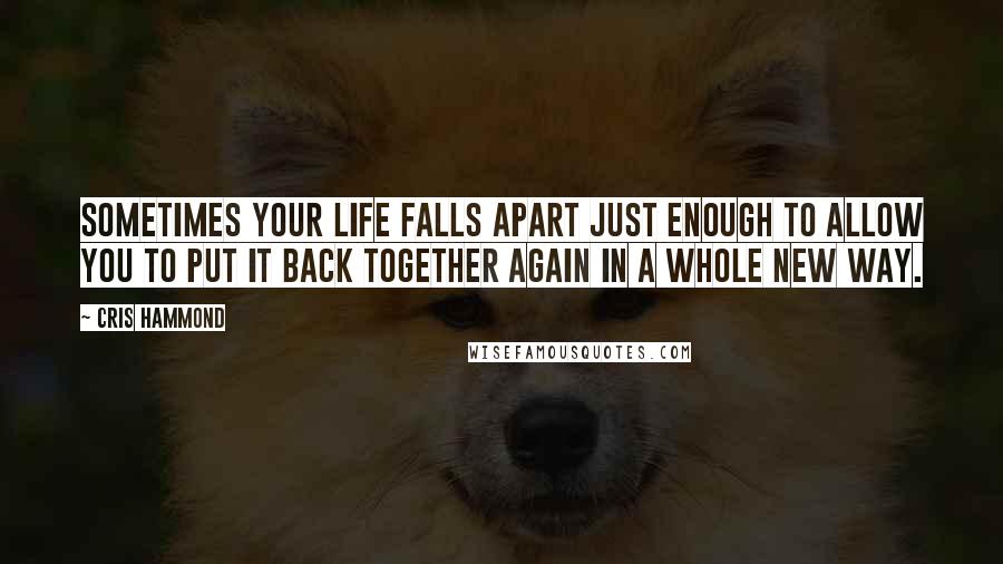 Cris Hammond Quotes: Sometimes your life falls apart just enough to allow you to put it back together again in a whole new way.