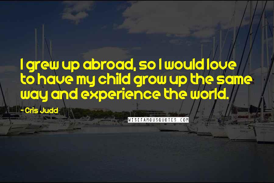 Cris Judd Quotes: I grew up abroad, so I would love to have my child grow up the same way and experience the world.