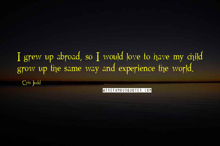 Cris Judd Quotes: I grew up abroad, so I would love to have my child grow up the same way and experience the world.