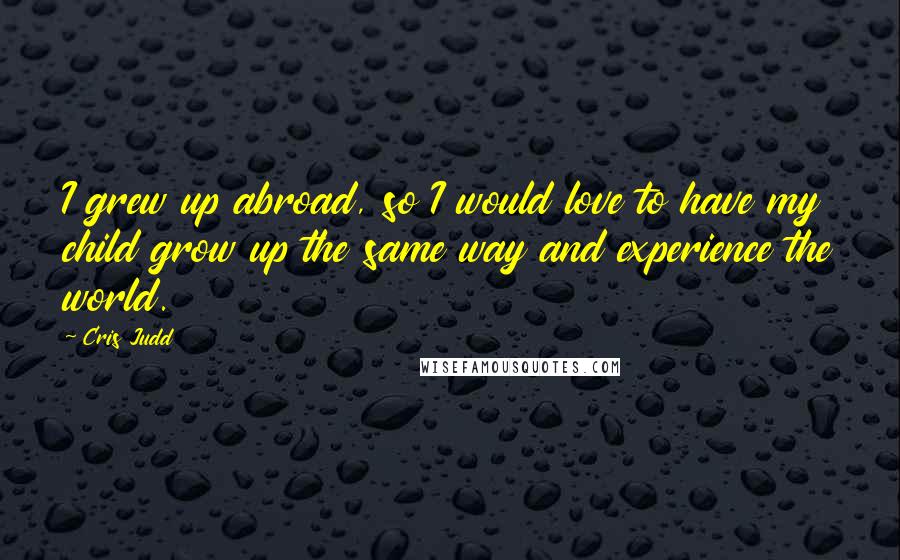 Cris Judd Quotes: I grew up abroad, so I would love to have my child grow up the same way and experience the world.