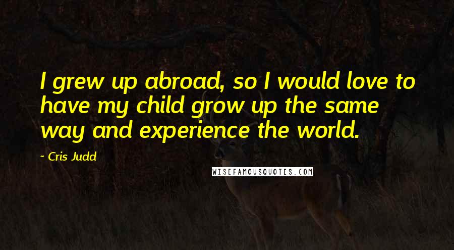 Cris Judd Quotes: I grew up abroad, so I would love to have my child grow up the same way and experience the world.