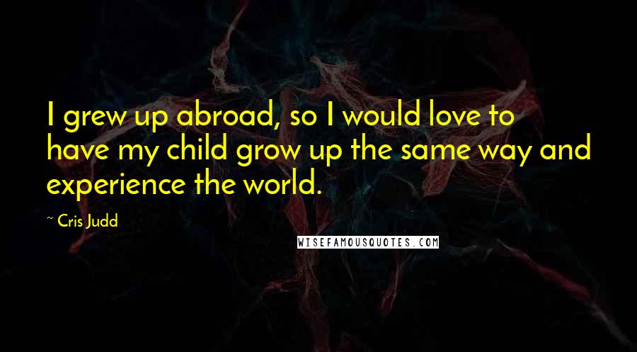 Cris Judd Quotes: I grew up abroad, so I would love to have my child grow up the same way and experience the world.