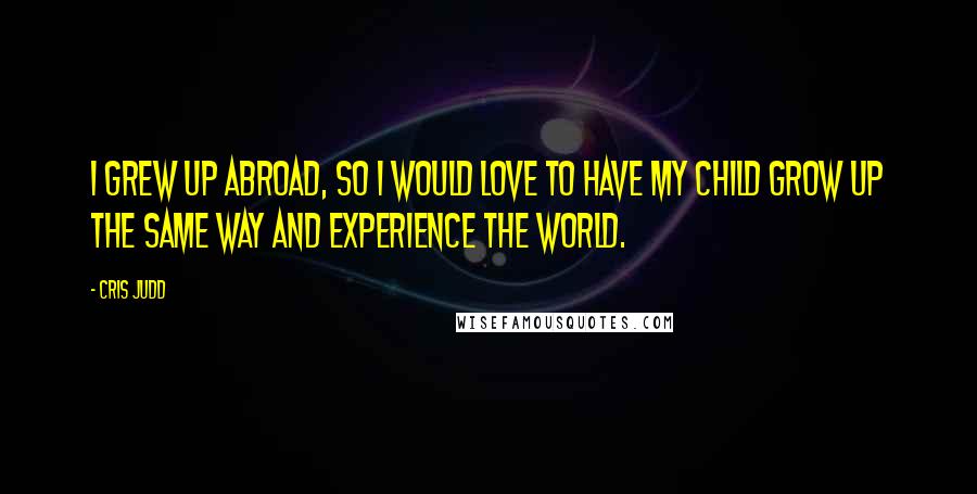 Cris Judd Quotes: I grew up abroad, so I would love to have my child grow up the same way and experience the world.