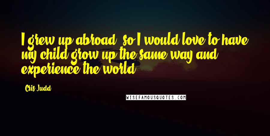 Cris Judd Quotes: I grew up abroad, so I would love to have my child grow up the same way and experience the world.