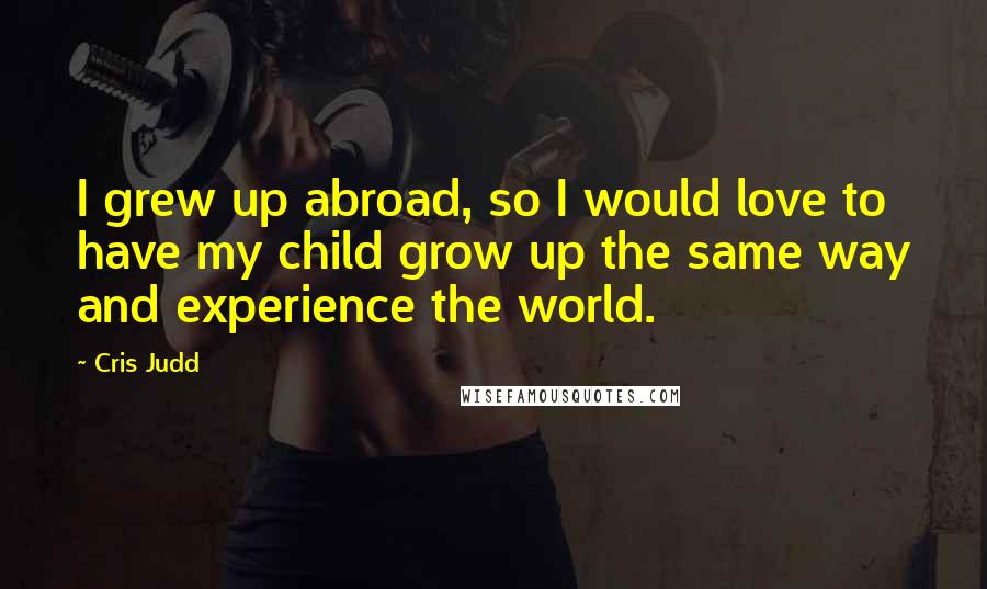 Cris Judd Quotes: I grew up abroad, so I would love to have my child grow up the same way and experience the world.