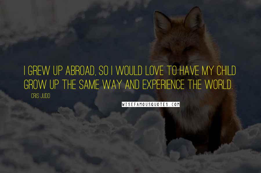 Cris Judd Quotes: I grew up abroad, so I would love to have my child grow up the same way and experience the world.