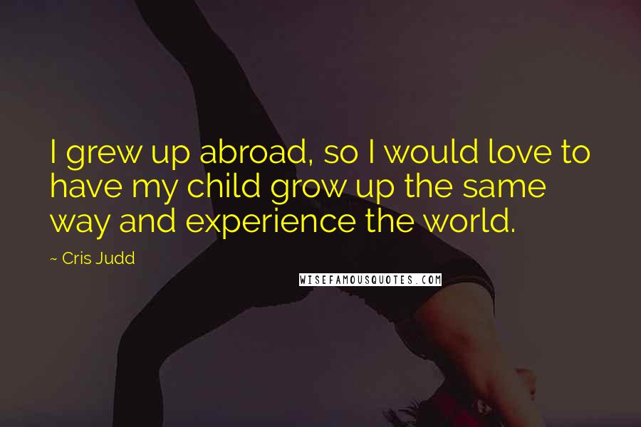 Cris Judd Quotes: I grew up abroad, so I would love to have my child grow up the same way and experience the world.