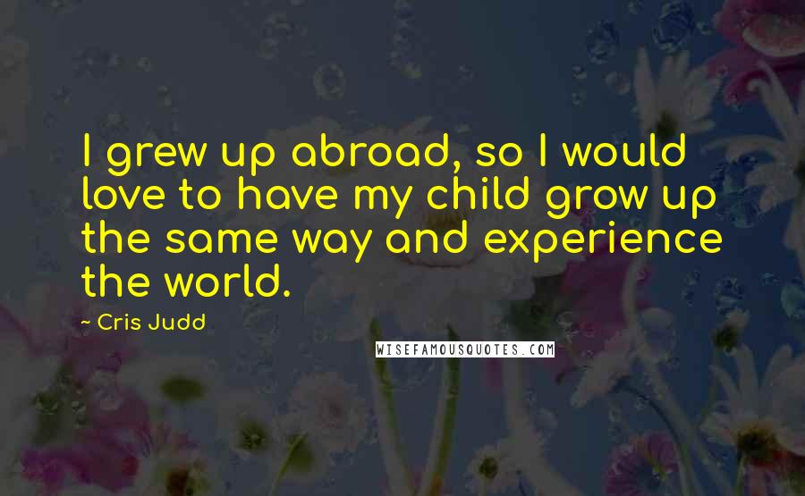 Cris Judd Quotes: I grew up abroad, so I would love to have my child grow up the same way and experience the world.