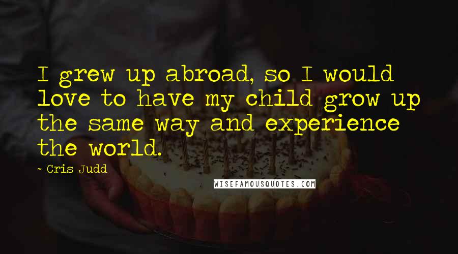 Cris Judd Quotes: I grew up abroad, so I would love to have my child grow up the same way and experience the world.