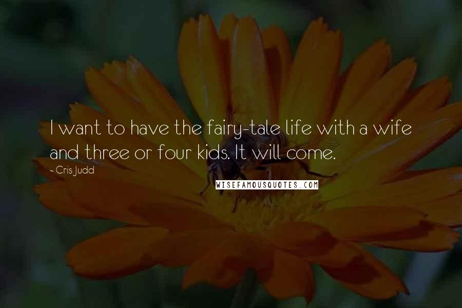 Cris Judd Quotes: I want to have the fairy-tale life with a wife and three or four kids. It will come.