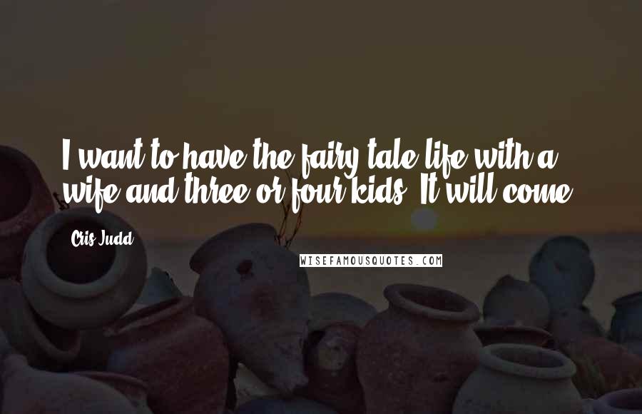 Cris Judd Quotes: I want to have the fairy-tale life with a wife and three or four kids. It will come.