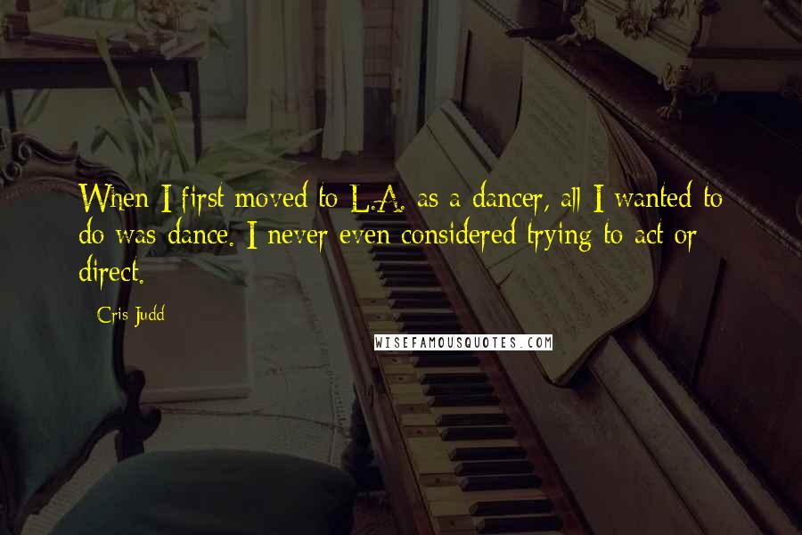 Cris Judd Quotes: When I first moved to L.A. as a dancer, all I wanted to do was dance. I never even considered trying to act or direct.